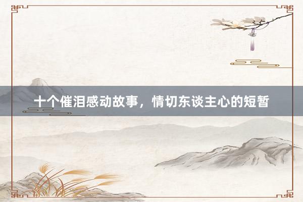 十个催泪感动故事，情切东谈主心的短暂