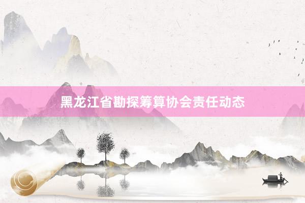 黑龙江省勘探筹算协会责任动态