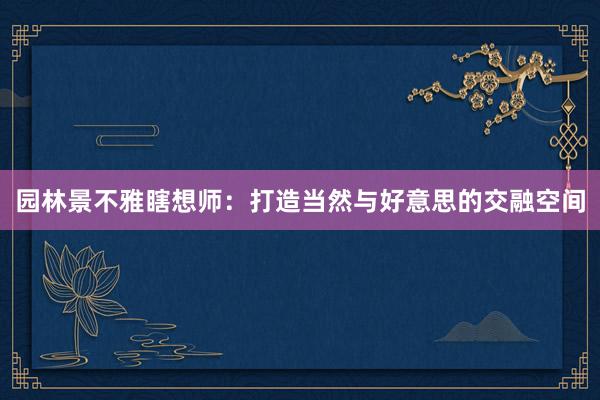 园林景不雅瞎想师：打造当然与好意思的交融空间