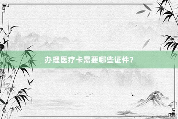 办理医疗卡需要哪些证件？