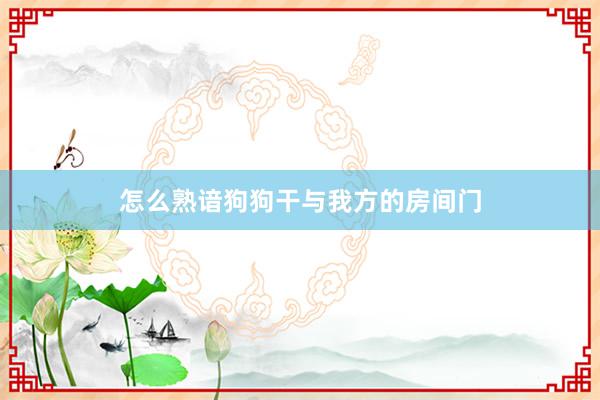 怎么熟谙狗狗干与我方的房间门