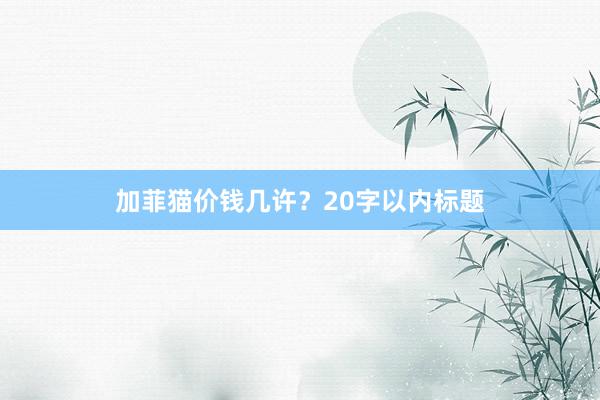 加菲猫价钱几许？20字以内标题